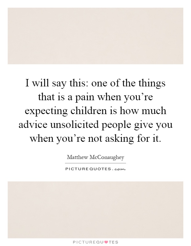 I will say this: one of the things that is a pain when you're expecting children is how much advice unsolicited people give you when you're not asking for it Picture Quote #1