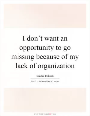 I don’t want an opportunity to go missing because of my lack of organization Picture Quote #1