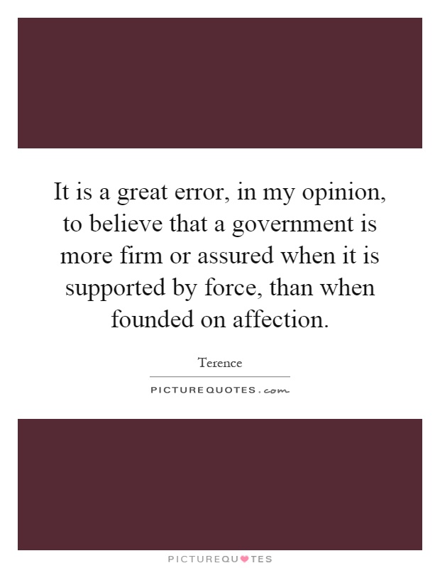 It is a great error, in my opinion, to believe that a government is more firm or assured when it is supported by force, than when founded on affection Picture Quote #1