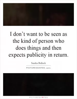 I don’t want to be seen as the kind of person who does things and then expects publicity in return Picture Quote #1