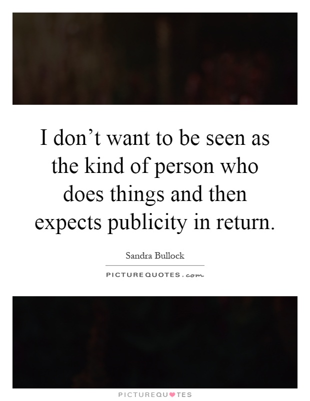 I don't want to be seen as the kind of person who does things and then expects publicity in return Picture Quote #1