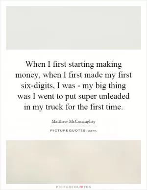When I first starting making money, when I first made my first six-digits, I was - my big thing was I went to put super unleaded in my truck for the first time Picture Quote #1