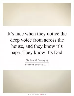 It’s nice when they notice the deep voice from across the house, and they know it’s papa. They know it’s Dad Picture Quote #1