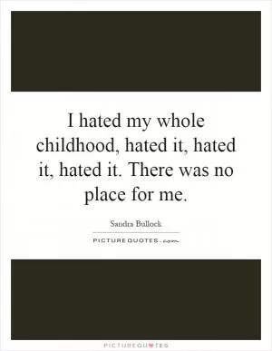I hated my whole childhood, hated it, hated it, hated it. There was no place for me Picture Quote #1