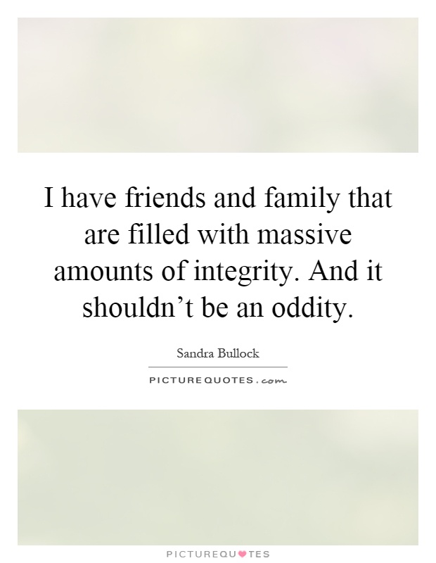 I have friends and family that are filled with massive amounts of integrity. And it shouldn't be an oddity Picture Quote #1
