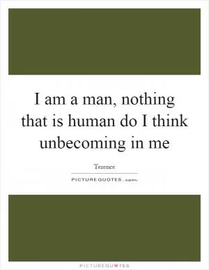 I am a man, nothing that is human do I think unbecoming in me Picture Quote #1