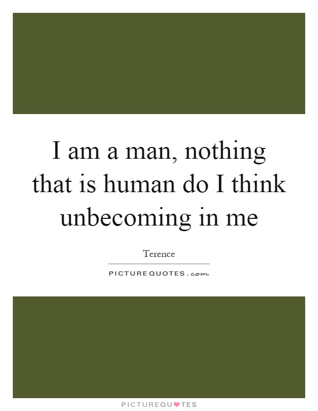 I am a man, nothing that is human do I think unbecoming in me Picture Quote #1