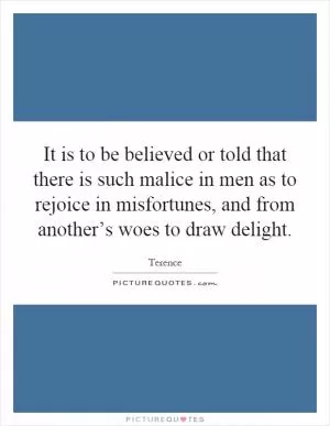 It is to be believed or told that there is such malice in men as to rejoice in misfortunes, and from another’s woes to draw delight Picture Quote #1