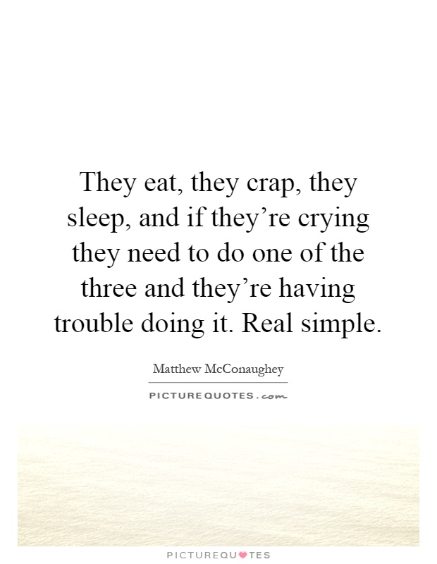 They eat, they crap, they sleep, and if they're crying they need to do one of the three and they're having trouble doing it. Real simple Picture Quote #1