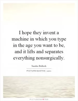 I hope they invent a machine in which you type in the age you want to be, and it lifts and separates everything nonsurgically Picture Quote #1