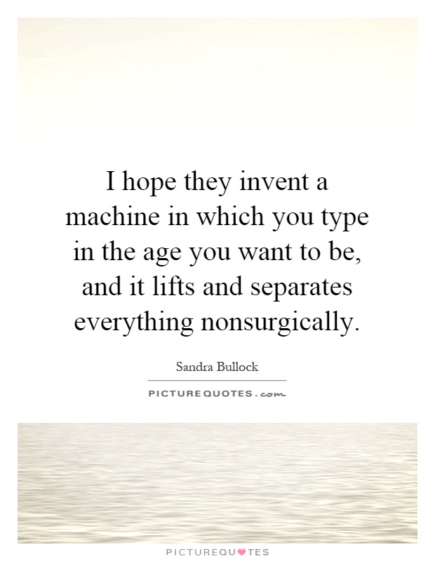I hope they invent a machine in which you type in the age you want to be, and it lifts and separates everything nonsurgically Picture Quote #1