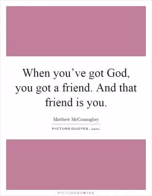 When you’ve got God, you got a friend. And that friend is you Picture Quote #1