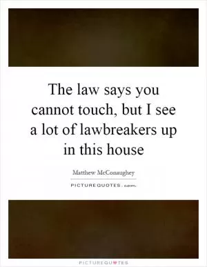 The law says you cannot touch, but I see a lot of lawbreakers up in this house Picture Quote #1