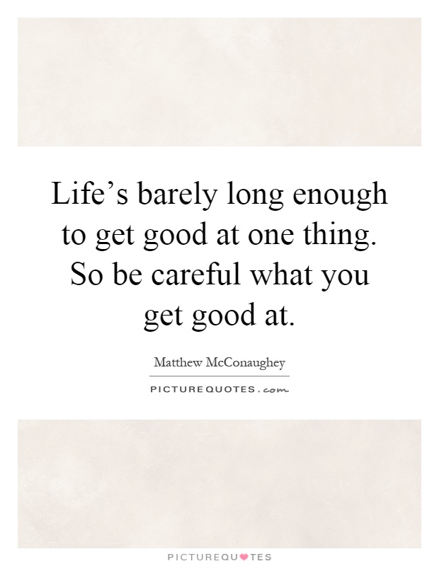 Life's barely long enough to get good at one thing. So be careful what you get good at Picture Quote #1