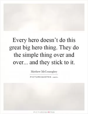 Every hero doesn’t do this great big hero thing. They do the simple thing over and over... and they stick to it Picture Quote #1
