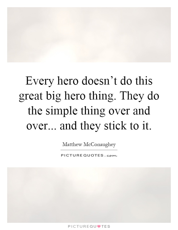 Every hero doesn't do this great big hero thing. They do the simple thing over and over... and they stick to it Picture Quote #1