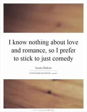 I know nothing about love and romance, so I prefer to stick to just comedy Picture Quote #1
