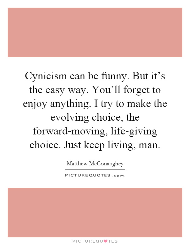 Cynicism can be funny. But it's the easy way. You'll forget to enjoy anything. I try to make the evolving choice, the forward-moving, life-giving choice. Just keep living, man Picture Quote #1