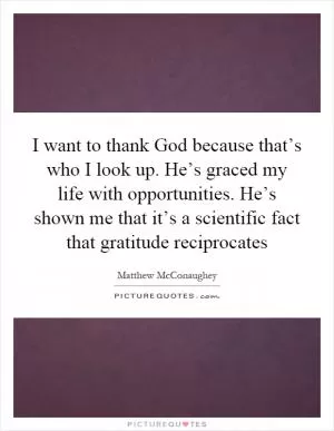 I want to thank God because that’s who I look up. He’s graced my life with opportunities. He’s shown me that it’s a scientific fact that gratitude reciprocates Picture Quote #1