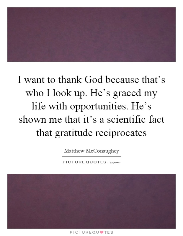 I want to thank God because that's who I look up. He's graced my life with opportunities. He's shown me that it's a scientific fact that gratitude reciprocates Picture Quote #1
