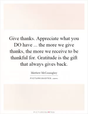 Give thanks. Appreciate what you DO have... the more we give thanks, the more we receive to be thankful for. Gratitude is the gift that always gives back Picture Quote #1
