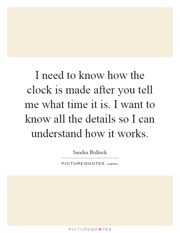 I need to know how the clock is made after you tell me what time it is. I want to know all the details so I can understand how it works Picture Quote #1