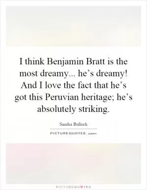 I think Benjamin Bratt is the most dreamy... he’s dreamy! And I love the fact that he’s got this Peruvian heritage; he’s absolutely striking Picture Quote #1