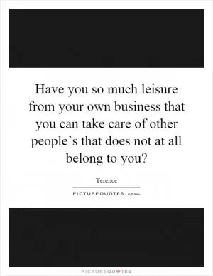 Have you so much leisure from your own business that you can take care of other people’s that does not at all belong to you? Picture Quote #1