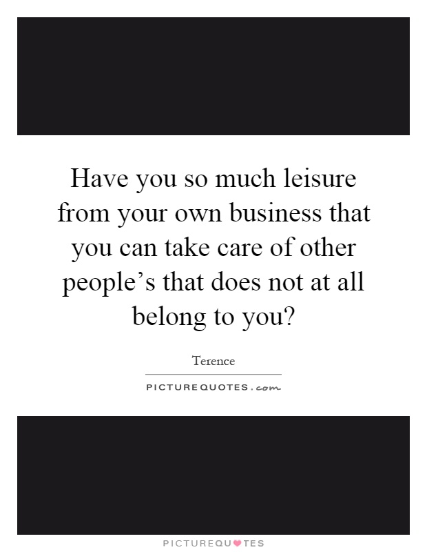 Have you so much leisure from your own business that you can take care of other people's that does not at all belong to you? Picture Quote #1