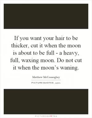 If you want your hair to be thicker, cut it when the moon is about to be full - a heavy, full, waxing moon. Do not cut it when the moon’s waning Picture Quote #1