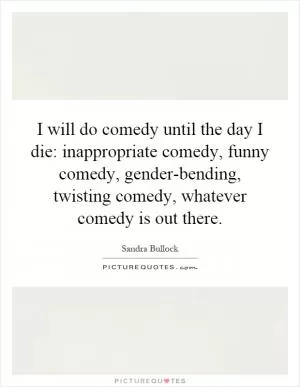 I will do comedy until the day I die: inappropriate comedy, funny comedy, gender-bending, twisting comedy, whatever comedy is out there Picture Quote #1