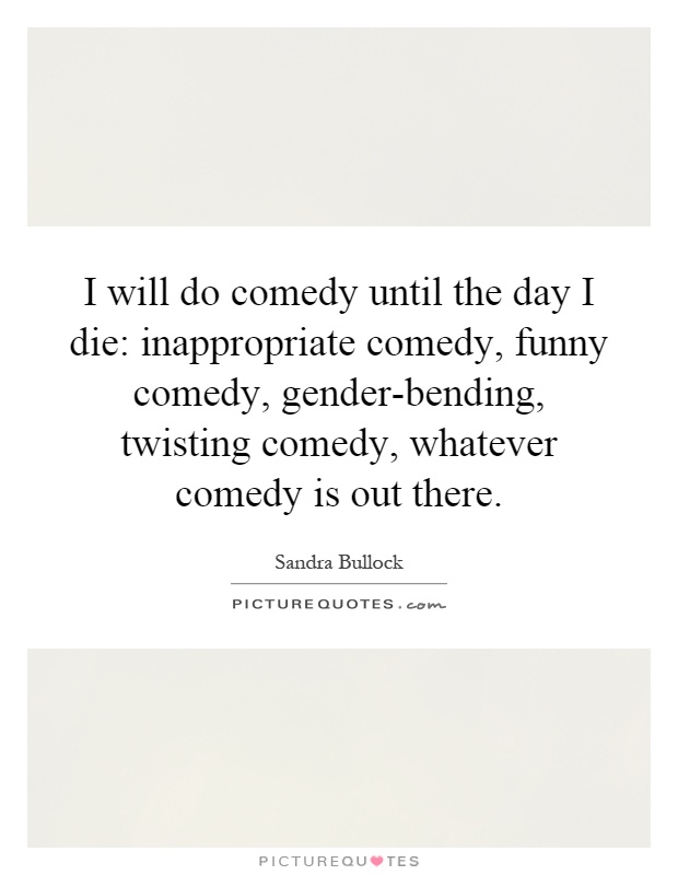 I will do comedy until the day I die: inappropriate comedy, funny comedy, gender-bending, twisting comedy, whatever comedy is out there Picture Quote #1