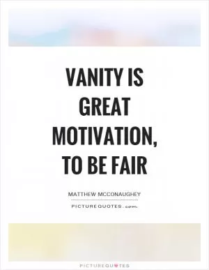 Vanity is great motivation, to be fair Picture Quote #1