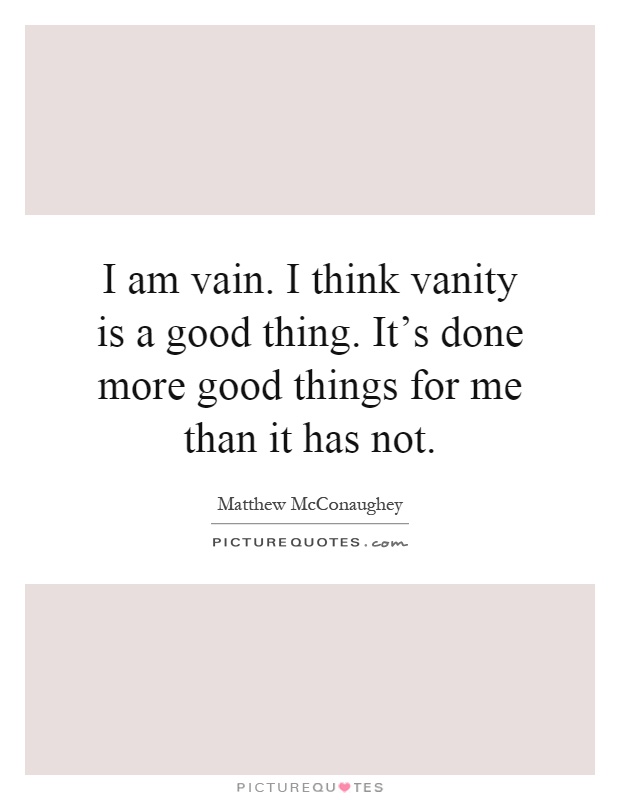I am vain. I think vanity is a good thing. It's done more good things for me than it has not Picture Quote #1