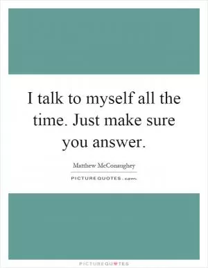I talk to myself all the time. Just make sure you answer Picture Quote #1