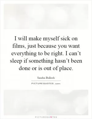I will make myself sick on films, just because you want everything to be right. I can’t sleep if something hasn’t been done or is out of place Picture Quote #1