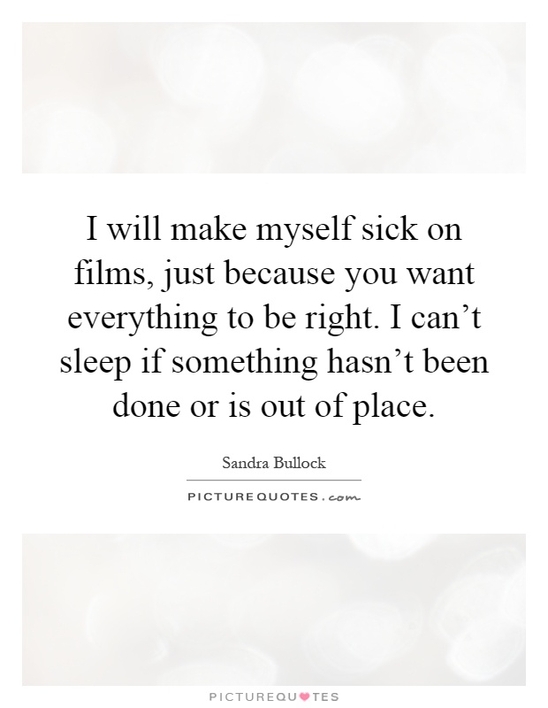 I will make myself sick on films, just because you want everything to be right. I can't sleep if something hasn't been done or is out of place Picture Quote #1