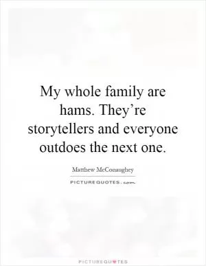 My whole family are hams. They’re storytellers and everyone outdoes the next one Picture Quote #1