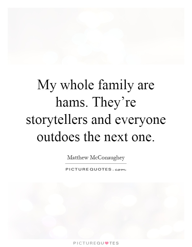 My whole family are hams. They're storytellers and everyone outdoes the next one Picture Quote #1