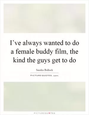 I’ve always wanted to do a female buddy film, the kind the guys get to do Picture Quote #1