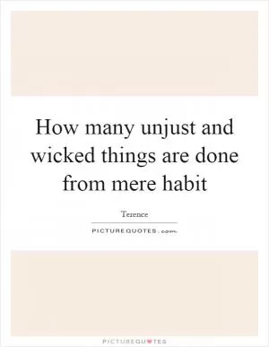 How many unjust and wicked things are done from mere habit Picture Quote #1