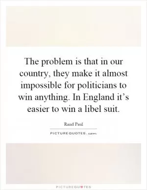 The problem is that in our country, they make it almost impossible for politicians to win anything. In England it’s easier to win a libel suit Picture Quote #1