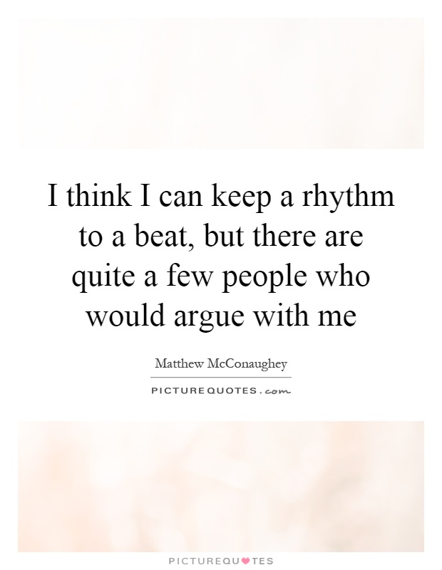 I think I can keep a rhythm to a beat, but there are quite a few people who would argue with me Picture Quote #1