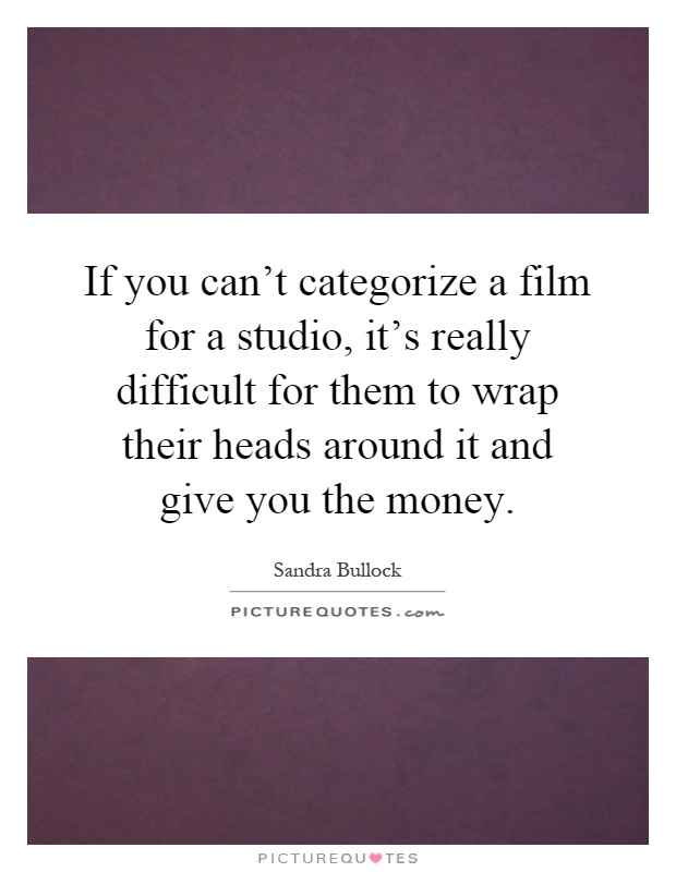 If you can't categorize a film for a studio, it's really difficult for them to wrap their heads around it and give you the money Picture Quote #1