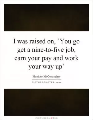 I was raised on, ‘You go get a nine-to-five job, earn your pay and work your way up’ Picture Quote #1