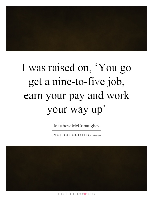 I was raised on, ‘You go get a nine-to-five job, earn your pay and work your way up' Picture Quote #1
