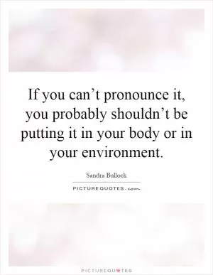 If you can’t pronounce it, you probably shouldn’t be putting it in your body or in your environment Picture Quote #1