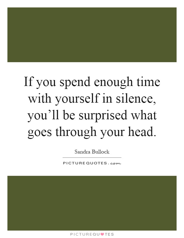 If you spend enough time with yourself in silence, you'll be surprised what goes through your head Picture Quote #1