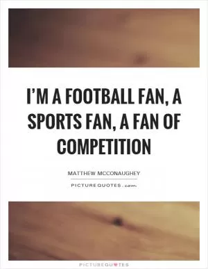 I’m a football fan, a sports fan, a fan of competition Picture Quote #1