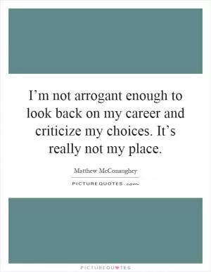 I’m not arrogant enough to look back on my career and criticize my choices. It’s really not my place Picture Quote #1
